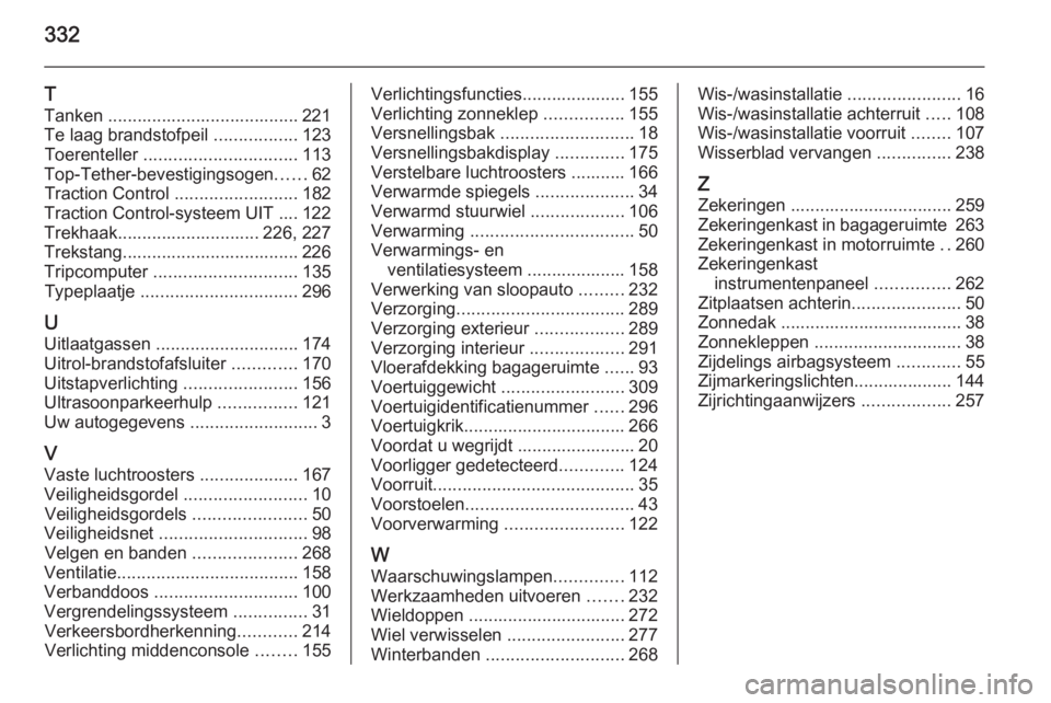 OPEL ASTRA J 2014.5  Gebruikershandleiding (in Dutch) 332
T
Tanken ....................................... 221
Te laag brandstofpeil  .................123
Toerenteller  ............................... 113
Top-Tether-bevestigingsogen ......62
Traction Con