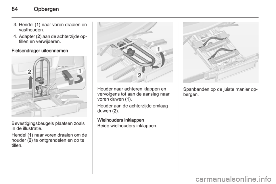 OPEL ASTRA J 2014.5  Gebruikershandleiding (in Dutch) 84Opbergen
3. Hendel (1) naar voren draaien en
vasthouden.
4. Adapter ( 2) aan de achterzijde op‐
tillen en verwijderen.
Fietsendrager uiteennemen
Bevestigingsbeugels plaatsen zoals
in de illustrati