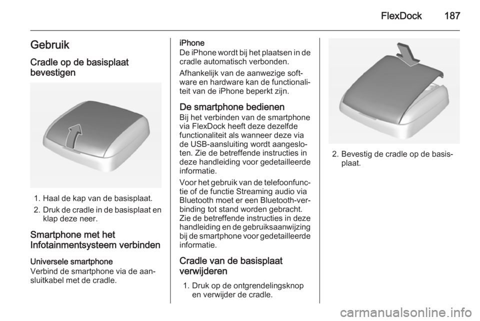 OPEL ASTRA J 2015  Handleiding Infotainment (in Dutch) FlexDock187Gebruik
Cradle op de basisplaat
bevestigen
1. Haal de kap van de basisplaat.
2. Druk de cradle in de basisplaat en
klap deze neer.
Smartphone met het
Infotainmentsysteem verbinden
Universel