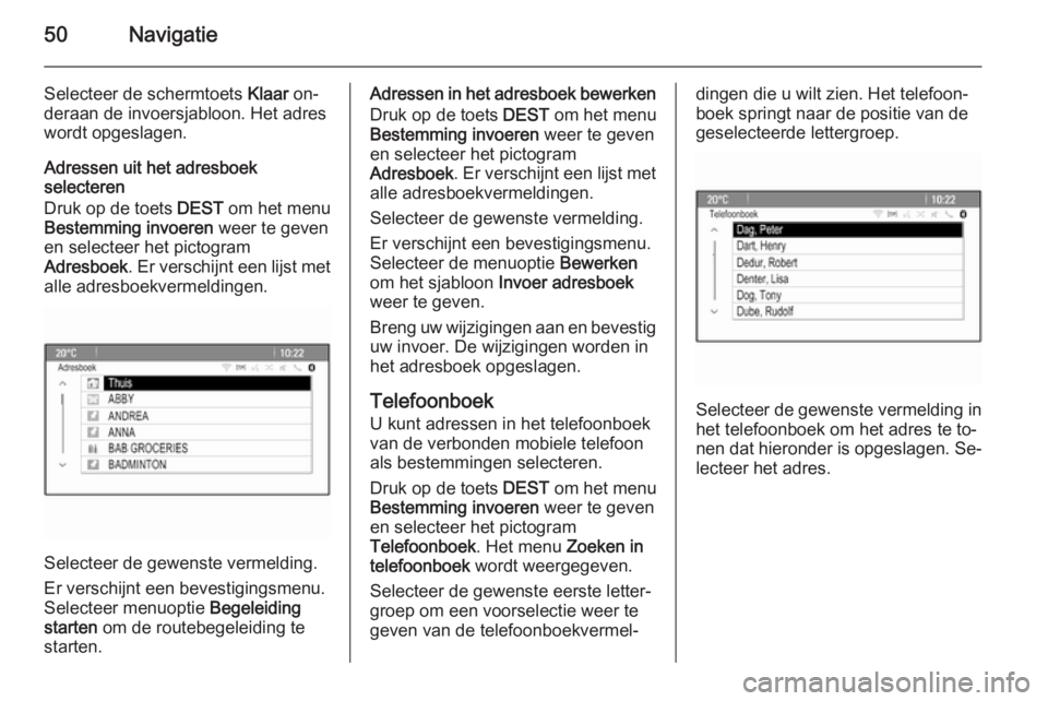 OPEL ASTRA J 2015  Handleiding Infotainment (in Dutch) 50Navigatie
Selecteer de schermtoets Klaar on‐
deraan de invoersjabloon. Het adres
wordt opgeslagen.
Adressen uit het adresboek
selecteren
Druk op de toets  DEST om het menu
Bestemming invoeren  wee
