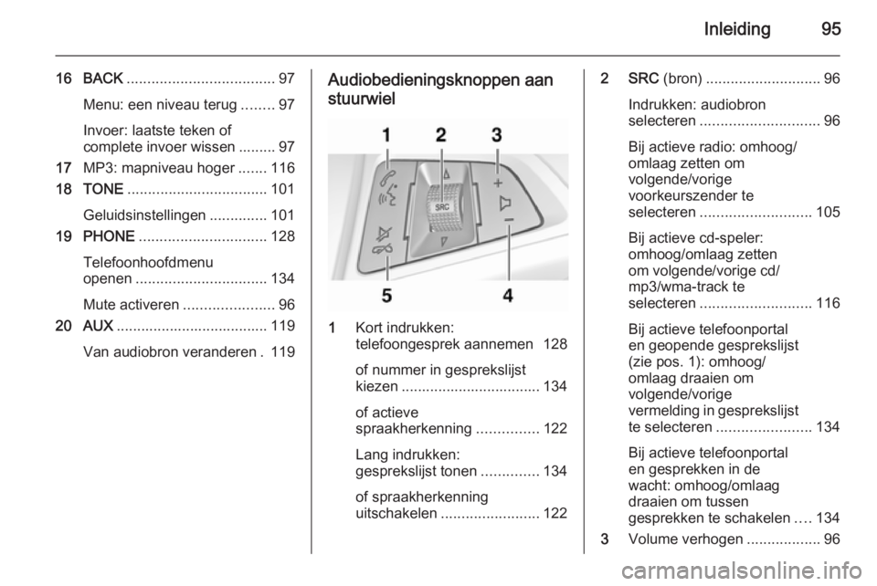 OPEL ASTRA J 2015 Handleiding Infotainment (in Dutch) Inleiding95
16 BACK.................................... 97
Menu: een niveau terug ........97
Invoer: laatste teken of
complete invoer wissen ......... 97
17 MP3: mapniveau hoger .......116
18 TONE ... OPEL ASTRA J 2015 Handleiding Infotainment (in Dutch) Inleiding95
16 BACK.................................... 97
Menu: een niveau terug ........97
Invoer: laatste teken of
complete invoer wissen ......... 97
17 MP3: mapniveau hoger .......116
18 TONE ...