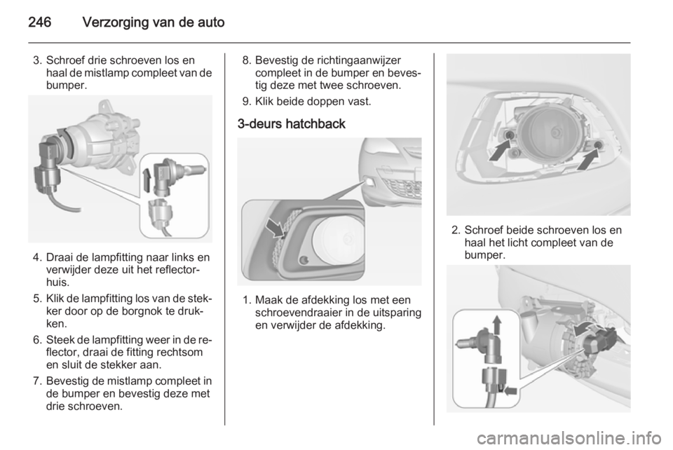 OPEL ASTRA J 2015  Gebruikershandleiding (in Dutch) 246Verzorging van de auto
3. Schroef drie schroeven los enhaal de mistlamp compleet van debumper.
4. Draai de lampfitting naar links en verwijder deze uit het reflector‐
huis.
5. Klik de lampfitting