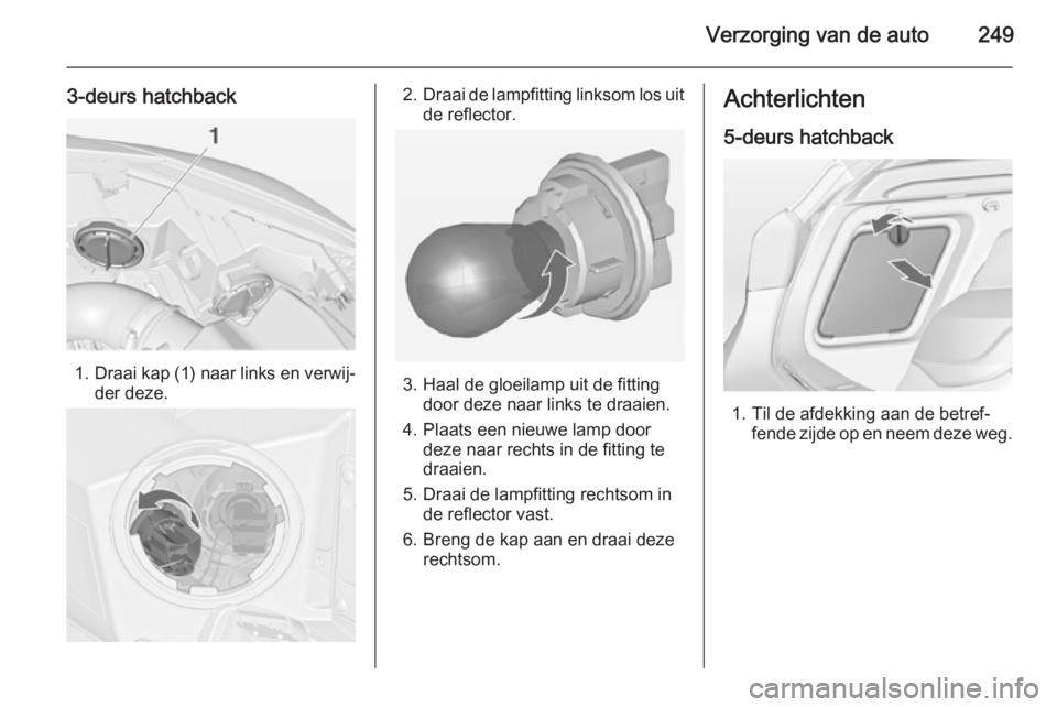 OPEL ASTRA J 2015  Gebruikershandleiding (in Dutch) Verzorging van de auto249
3-deurs hatchback
1.Draai kap (1) naar links en verwij‐
der deze.
2. Draai de lampfitting linksom los uit
de reflector.
3. Haal de gloeilamp uit de fitting door deze naar l