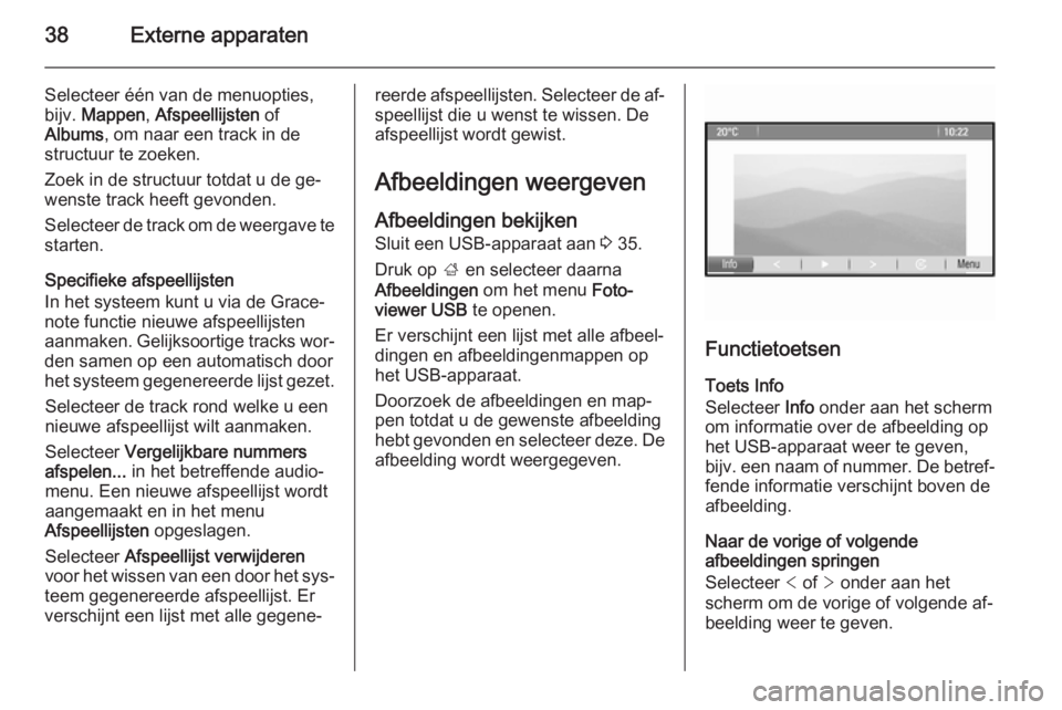 OPEL ASTRA J 2015.5 Handleiding Infotainment (in Dutch) 38Externe apparaten
Selecteer één van de menuopties,
bijv. Mappen , Afspeellijsten of
Albums , om naar een track in de
structuur te zoeken.
Zoek in de structuur totdat u de ge‐
wenste track heef OPEL ASTRA J 2015.5 Handleiding Infotainment (in Dutch) 38Externe apparaten
Selecteer één van de menuopties,
bijv. Mappen , Afspeellijsten of
Albums , om naar een track in de
structuur te zoeken.
Zoek in de structuur totdat u de ge‐
wenste track heef