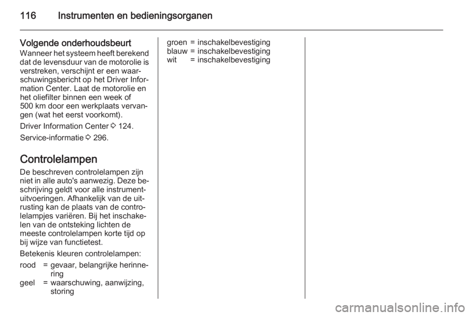 OPEL ASTRA J 2015.5  Gebruikershandleiding (in Dutch) 116Instrumenten en bedieningsorganen
Volgende onderhoudsbeurt
Wanneer het systeem heeft berekend
dat de levensduur van de motorolie is verstreken, verschijnt er een waar‐schuwingsbericht op het Driv