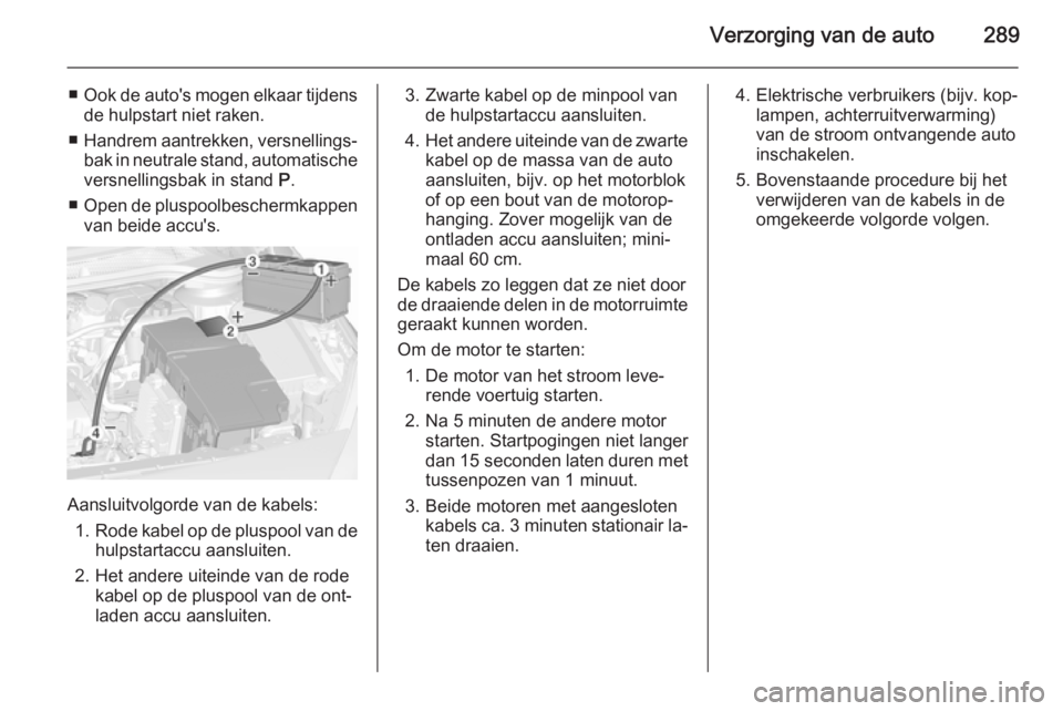 OPEL ASTRA J 2015.5 Gebruikershandleiding (in Dutch) Verzorging van de auto289
■Ook de auto's mogen elkaar tijdens
de hulpstart niet raken.
■ Handrem aantrekken, versnellings‐
bak in neutrale stand, automatische
versnellingsbak in stand P.
OPEL ASTRA J 2015.5 Gebruikershandleiding (in Dutch) Verzorging van de auto289
■Ook de auto's mogen elkaar tijdens
de hulpstart niet raken.
■ Handrem aantrekken, versnellings‐
bak in neutrale stand, automatische
versnellingsbak in stand P.