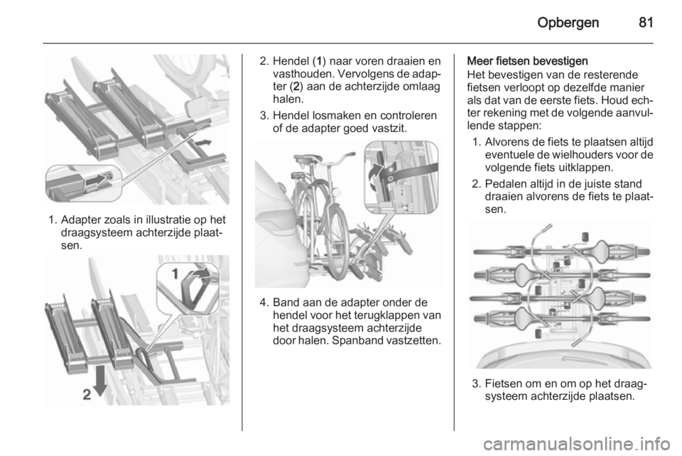OPEL ASTRA J 2015.5 Gebruikershandleiding (in Dutch) Opbergen81
1. Adapter zoals in illustratie op hetdraagsysteem achterzijde plaat‐
sen.
2. Hendel ( 1) naar voren draaien en
vasthouden. Vervolgens de adap‐ ter ( 2) aan de achterzijde omlaag
halen. OPEL ASTRA J 2015.5 Gebruikershandleiding (in Dutch) Opbergen81
1. Adapter zoals in illustratie op hetdraagsysteem achterzijde plaat‐
sen.
2. Hendel ( 1) naar voren draaien en
vasthouden. Vervolgens de adap‐ ter ( 2) aan de achterzijde omlaag
halen.