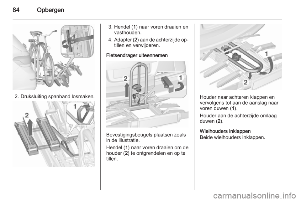 OPEL ASTRA J 2015.5 Gebruikershandleiding (in Dutch) 84Opbergen
2. Druksluiting spanband losmaken.
3. Hendel (1) naar voren draaien en
vasthouden.
4. Adapter ( 2) aan de achterzijde op‐
tillen en verwijderen.
Fietsendrager uiteennemen
Bevestigingsbeug OPEL ASTRA J 2015.5 Gebruikershandleiding (in Dutch) 84Opbergen
2. Druksluiting spanband losmaken.
3. Hendel (1) naar voren draaien en
vasthouden.
4. Adapter ( 2) aan de achterzijde op‐
tillen en verwijderen.
Fietsendrager uiteennemen
Bevestigingsbeug
