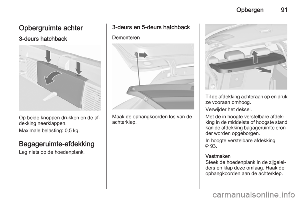 OPEL ASTRA J 2015.5 Gebruikershandleiding (in Dutch) Opbergen91Opbergruimte achter
3-deurs hatchback
Op beide knoppen drukken en de af‐
dekking neerklappen.
Maximale belasting: 0,5 kg.
Bagageruimte-afdekking
Leg niets op de hoedenplank.
3-deurs en 5-d OPEL ASTRA J 2015.5 Gebruikershandleiding (in Dutch) Opbergen91Opbergruimte achter
3-deurs hatchback
Op beide knoppen drukken en de af‐
dekking neerklappen.
Maximale belasting: 0,5 kg.
Bagageruimte-afdekking
Leg niets op de hoedenplank.
3-deurs en 5-d
