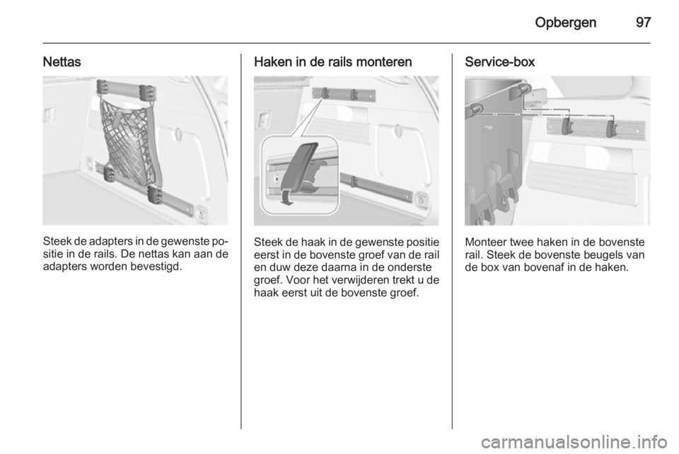OPEL ASTRA J 2015.5  Gebruikershandleiding (in Dutch) Opbergen97
Nettas
Steek de adapters in de gewenste po‐sitie in de rails. De nettas kan aan de
adapters worden bevestigd.
Haken in de rails monteren
Steek de haak in de gewenste positie eerst in de b