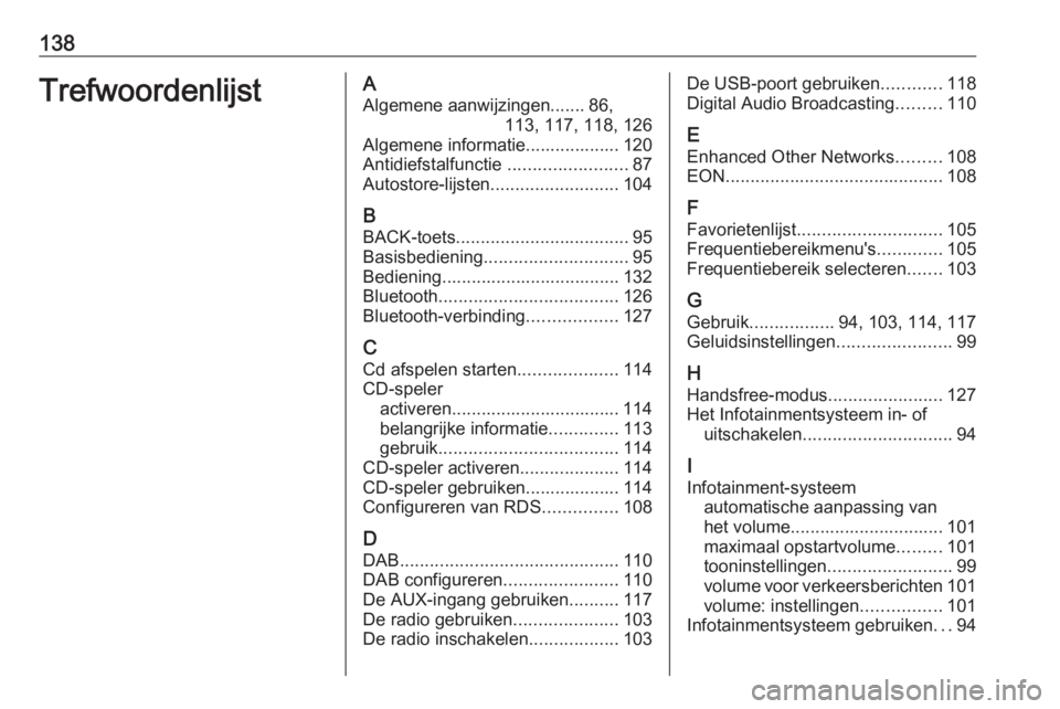 OPEL ASTRA J 2016 Handleiding Infotainment (in Dutch) 138TrefwoordenlijstAAlgemene aanwijzingen....... 86, 113, 117, 118, 126
Algemene informatie................... 120
Antidiefstalfunctie ........................87
Autostore-lijsten ................... OPEL ASTRA J 2016 Handleiding Infotainment (in Dutch) 138TrefwoordenlijstAAlgemene aanwijzingen....... 86, 113, 117, 118, 126
Algemene informatie................... 120
Antidiefstalfunctie ........................87
Autostore-lijsten ...................