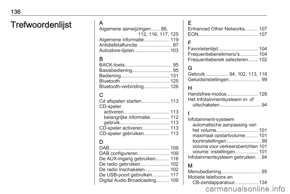 OPEL ASTRA J 2016.5 Handleiding Infotainment (in Dutch) 136TrefwoordenlijstAAlgemene aanwijzingen....... 86, 112, 116, 117, 125
Algemene informatie................... 119
Antidiefstalfunctie ........................87
Autostore-lijsten ................... OPEL ASTRA J 2016.5 Handleiding Infotainment (in Dutch) 136TrefwoordenlijstAAlgemene aanwijzingen....... 86, 112, 116, 117, 125
Algemene informatie................... 119
Antidiefstalfunctie ........................87
Autostore-lijsten ...................