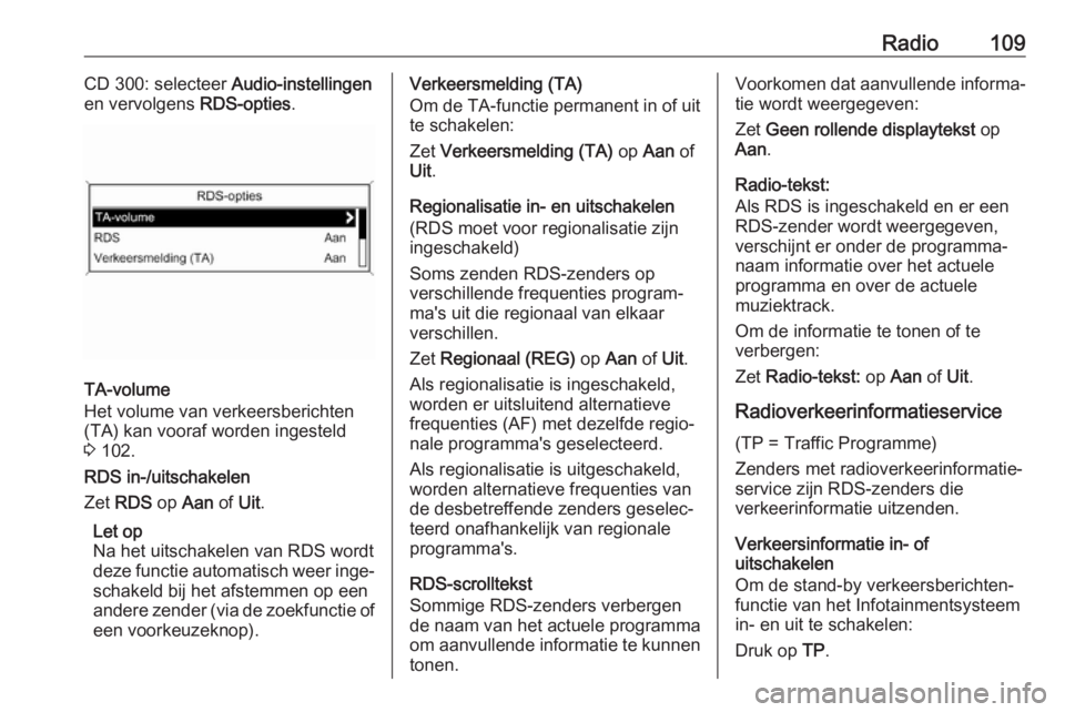 OPEL ASTRA J 2017 Handleiding Infotainment (in Dutch) Radio109CD 300: selecteer Audio-instellingen
en vervolgens RDS-opties.
TA-volume
Het volume van verkeersberichten
(TA) kan vooraf worden ingesteld
3 102.
RDS in-/uitschakelen
Zet RDS op Aan of Ui OPEL ASTRA J 2017 Handleiding Infotainment (in Dutch) Radio109CD 300: selecteer Audio-instellingen
en vervolgens RDS-opties.
TA-volume
Het volume van verkeersberichten
(TA) kan vooraf worden ingesteld
3 102.
RDS in-/uitschakelen
Zet RDS op Aan of Ui
