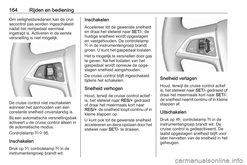 OPEL ASTRA J 2017  Gebruikershandleiding (in Dutch) 164Rijden en bedieningOm veiligheidsredenen kan de crui‐
secontrol pas worden ingeschakeld
nadat het rempedaal eenmaal
ingetrapt is. Activeren in de eerste
versnelling is niet mogelijk.
De cruise co
