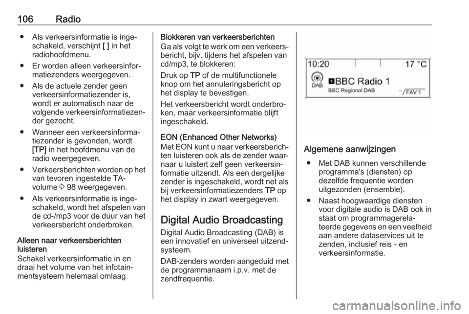 OPEL ASTRA J 2018  Handleiding Infotainment (in Dutch) 106Radio● Als verkeersinformatie is inge‐schakeld, verschijnt  [ ] in het
radiohoofdmenu.
● Er worden alleen verkeersinfor‐ matiezenders weergegeven.
● Als de actuele zender geen verkeersinf
