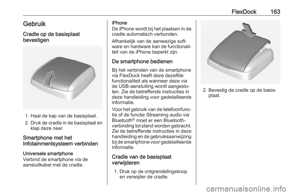 OPEL ASTRA J 2018  Handleiding Infotainment (in Dutch) FlexDock163GebruikCradle op de basisplaat
bevestigen
1. Haal de kap van de basisplaat.
2. Druk de cradle in de basisplaat en
klap deze neer.
Smartphone met het
Infotainmentsysteem verbinden
Universele