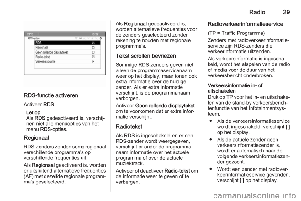 OPEL ASTRA J 2018  Handleiding Infotainment (in Dutch) Radio29
RDS-functie activeren
Activeer  RDS.
Let op
Als  RDS  gedeactiveerd is, verschij‐
nen niet alle menuopties van het
menu  RDS-opties .
Regionaal
RDS-zenders zenden soms regionaal verschillend