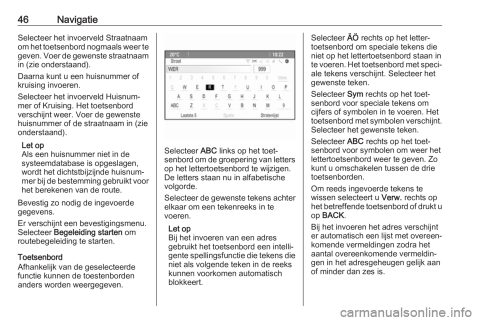 OPEL ASTRA J 2018  Handleiding Infotainment (in Dutch) 46NavigatieSelecteer het invoerveld Straatnaam
om het toetsenbord nogmaals weer te
geven. Voer de gewenste straatnaam in (zie onderstaand).
Daarna kunt u een huisnummer of
kruising invoeren.
Selecteer