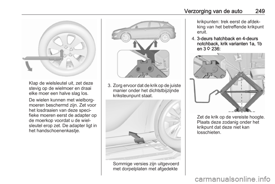 OPEL ASTRA J 2018 Gebruikershandleiding (in Dutch) Verzorging van de auto249
Klap de wielsleutel uit, zet deze
stevig op de wielmoer en draai
elke moer een halve slag los.
De wielen kunnen met wielborg‐
moeren beschermd zijn. Zet voor
het losdraaien OPEL ASTRA J 2018 Gebruikershandleiding (in Dutch) Verzorging van de auto249
Klap de wielsleutel uit, zet deze
stevig op de wielmoer en draai
elke moer een halve slag los.
De wielen kunnen met wielborg‐
moeren beschermd zijn. Zet voor
het losdraaien