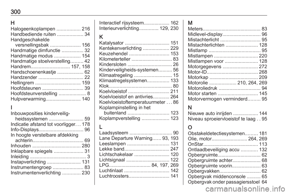 OPEL ASTRA J 2018 Gebruikershandleiding (in Dutch) 300HHalogeenkoplampen .................216
Handbediende ruiten ...................34
Handgeschakelde versnellingsbak ......................156
Handmatige dimfunctie ................32
Handmatige m OPEL ASTRA J 2018 Gebruikershandleiding (in Dutch) 300HHalogeenkoplampen .................216
Handbediende ruiten ...................34
Handgeschakelde versnellingsbak ......................156
Handmatige dimfunctie ................32
Handmatige m