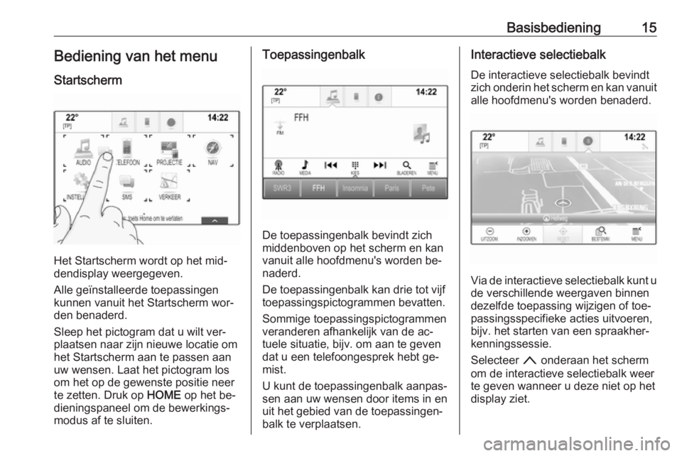 OPEL ASTRA K 2016  Handleiding Infotainment (in Dutch) Basisbediening15Bediening van het menu
Startscherm
Het Startscherm wordt op het mid‐
dendisplay weergegeven.
Alle geïnstalleerde toepassingen
kunnen vanuit het Startscherm wor‐
den benaderd.
Slee