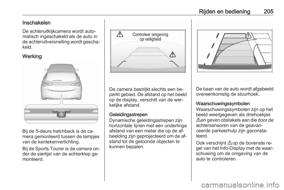 OPEL ASTRA K 2016.5  Gebruikershandleiding (in Dutch) Rijden en bediening205Inschakelen
De achteruitkijkcamera wordt auto‐
matisch ingeschakeld als de auto in
de achteruitversnelling wordt gescha‐ keld.
Werking
Bij de 5-deurs hatchback is de ca‐
me
