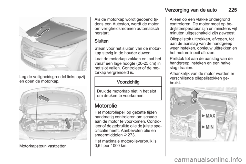 OPEL ASTRA K 2016.5  Gebruikershandleiding (in Dutch) Verzorging van de auto225
Leg de veiligheidsgrendel links opzij
en open de motorkap.
Motorkapsteun vastzetten.
Als de motorkap wordt geopend tij‐
dens een Autostop, wordt de motor om veiligheidsrede