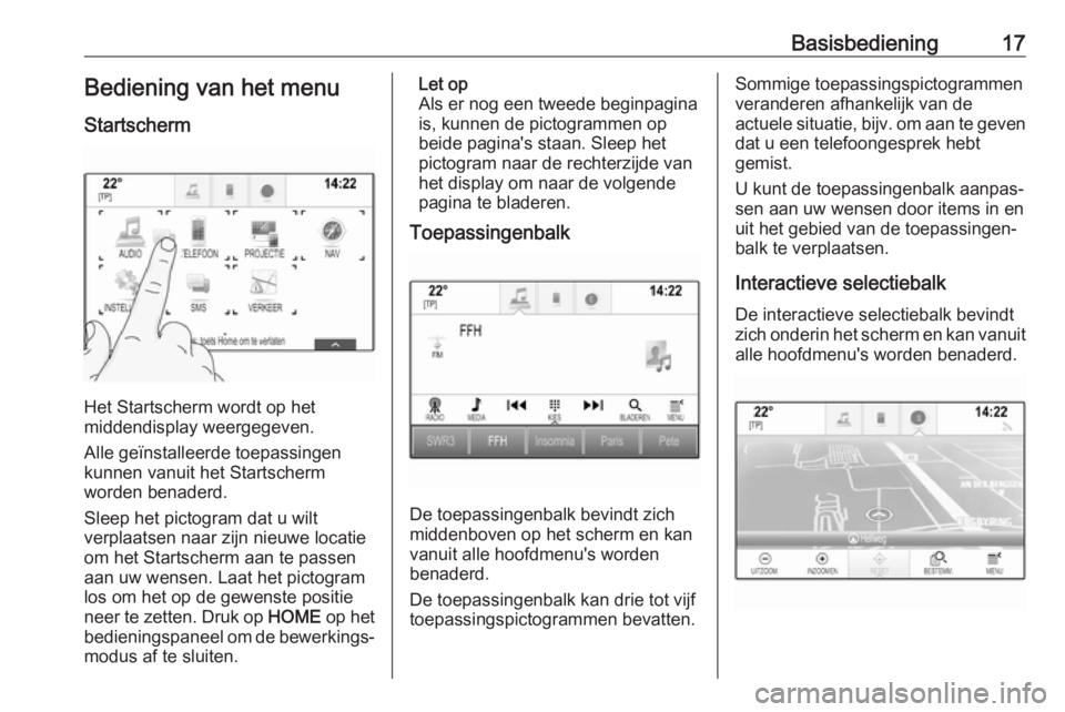 OPEL ASTRA K 2017  Handleiding Infotainment (in Dutch) Basisbediening17Bediening van het menu
Startscherm
Het Startscherm wordt op het
middendisplay weergegeven.
Alle geïnstalleerde toepassingen
kunnen vanuit het Startscherm
worden benaderd.
Sleep het pi