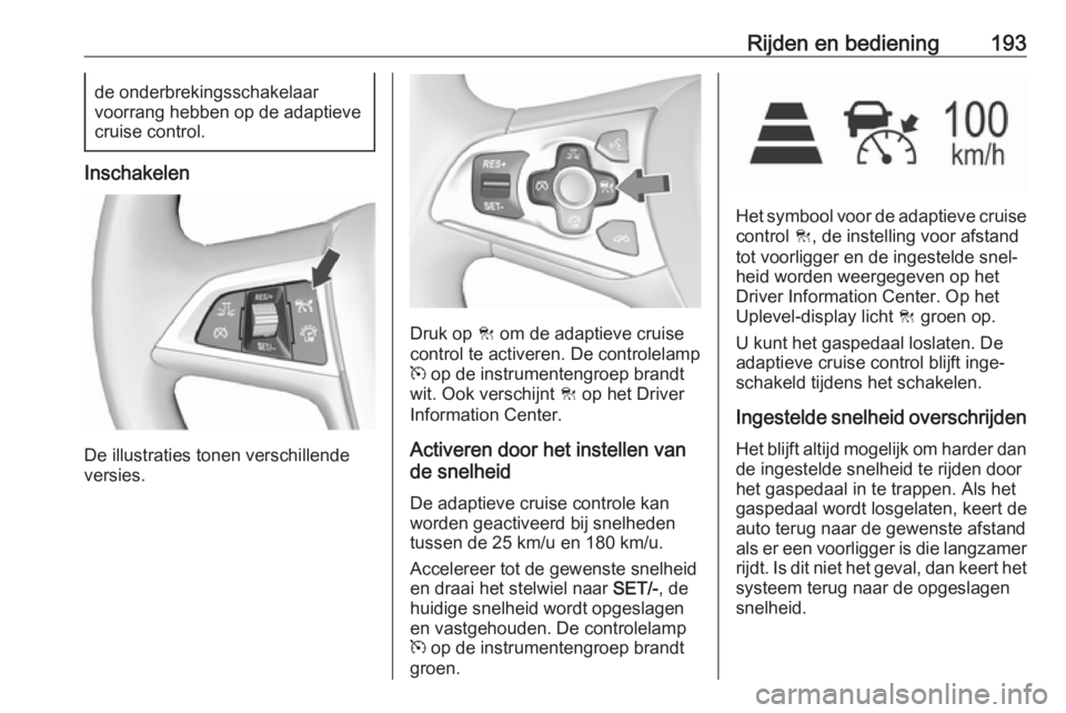 OPEL ASTRA K 2017  Gebruikershandleiding (in Dutch) Rijden en bediening193de onderbrekingsschakelaar
voorrang hebben op de adaptieve
cruise control.
Inschakelen
De illustraties tonen verschillende
versies.
Druk op  C om de adaptieve cruise
control te a