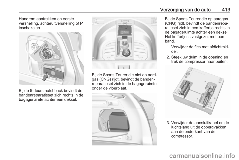 OPEL ASTRA K 2017.5  Gebruikershandleiding (in Dutch) Verzorging van de auto413Handrem aantrekken en eerste
versnelling, achteruitversnelling of  P
inschakelen.
Bij de 5-deurs hatchback bevindt de
bandenreparatieset zich rechts in de
bagageruimte achter 