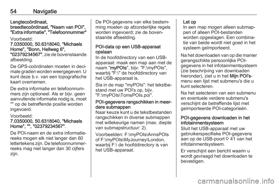 OPEL ASTRA K 2018  Handleiding Infotainment (in Dutch) 54NavigatieLengtecoördinaat,
breedtecoördinaat, "Naam van POI",
"Extra informatie", "Telefoonnummer"
Voorbeeld:
7.0350000, 50.6318040, "Michaels
Home", "Bonn, Hel