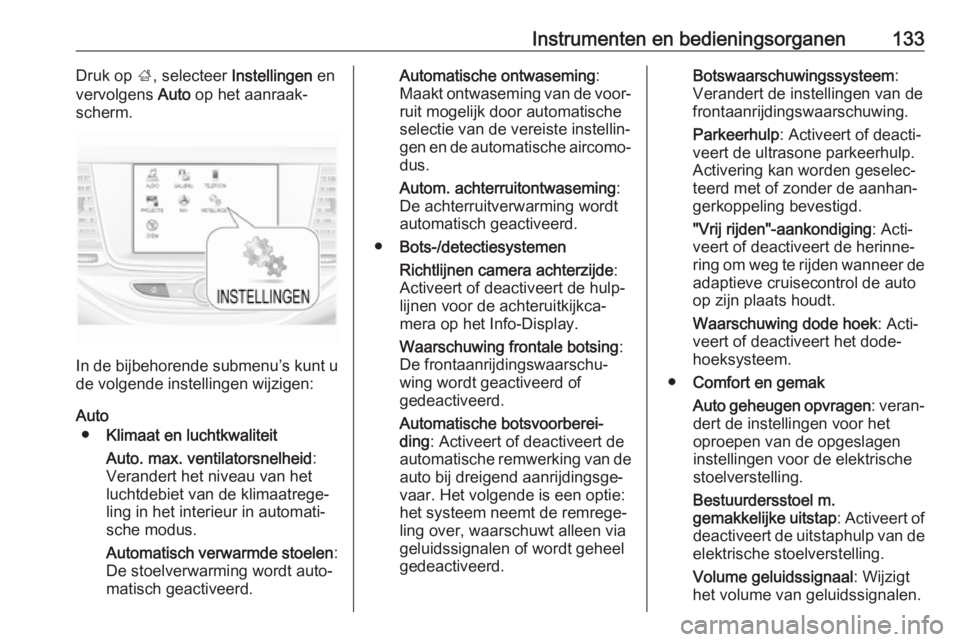 OPEL ASTRA K 2018.5  Gebruikershandleiding (in Dutch) Instrumenten en bedieningsorganen133Druk op ;, selecteer  Instellingen  en
vervolgens  Auto op het aanraak‐
scherm.
In de bijbehorende submenu’s kunt u
de volgende instellingen wijzigen:
Auto ● 