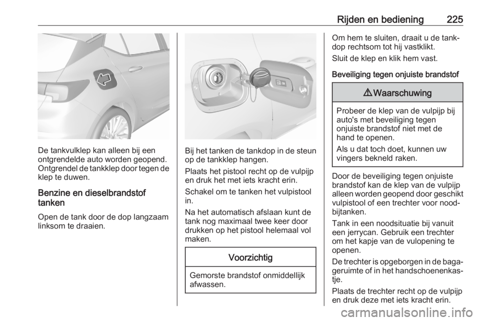 OPEL ASTRA K 2020  Gebruikershandleiding (in Dutch) Rijden en bediening225
De tankvulklep kan alleen bij een
ontgrendelde auto worden geopend.
Ontgrendel de tankklep door tegen de
klep te duwen.
Benzine en dieselbrandstof
tanken
Open de tank door de do