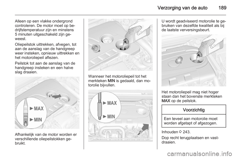 OPEL CASCADA 2014 Gebruikershandleiding (in Dutch) Verzorging van de auto189
Alleen op een vlakke ondergrond
controleren. De motor moet op be‐
drijfstemperatuur zijn en minstens
5 minuten uitgeschakeld zijn ge‐
weest.
Oliepeilstok uittrekken, afve OPEL CASCADA 2014 Gebruikershandleiding (in Dutch) Verzorging van de auto189
Alleen op een vlakke ondergrond
controleren. De motor moet op be‐
drijfstemperatuur zijn en minstens
5 minuten uitgeschakeld zijn ge‐
weest.
Oliepeilstok uittrekken, afve