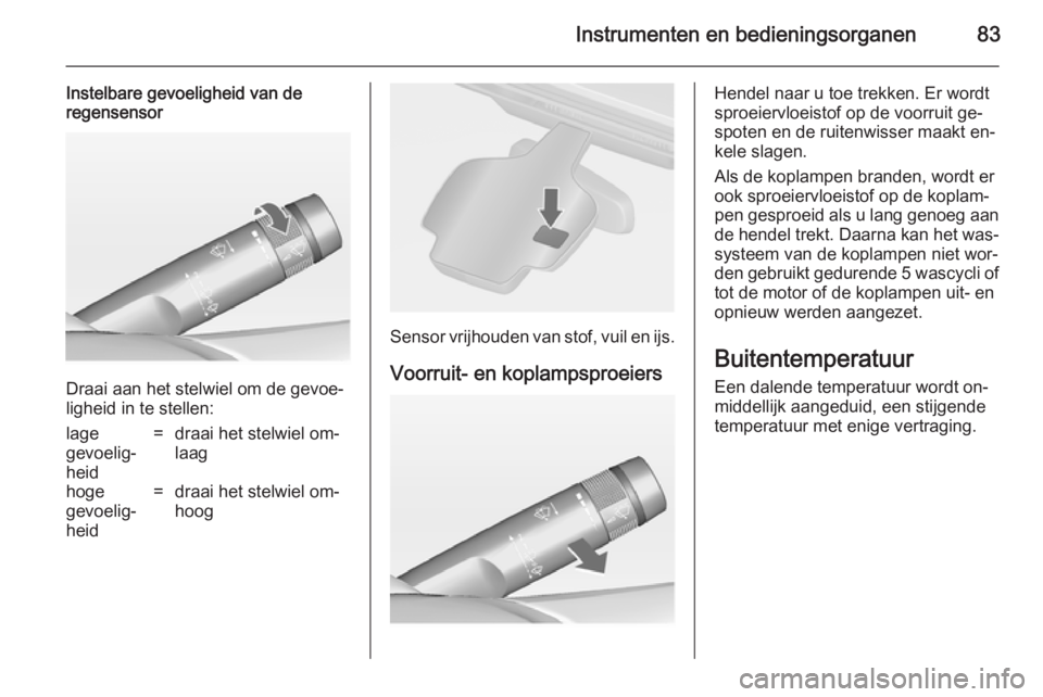OPEL CASCADA 2014  Gebruikershandleiding (in Dutch) Instrumenten en bedieningsorganen83
Instelbare gevoeligheid van de
regensensor
Draai aan het stelwiel om de gevoe‐
ligheid in te stellen:
lage
gevoelig‐
heid=draai het stelwiel om‐
laaghoge
gevo
