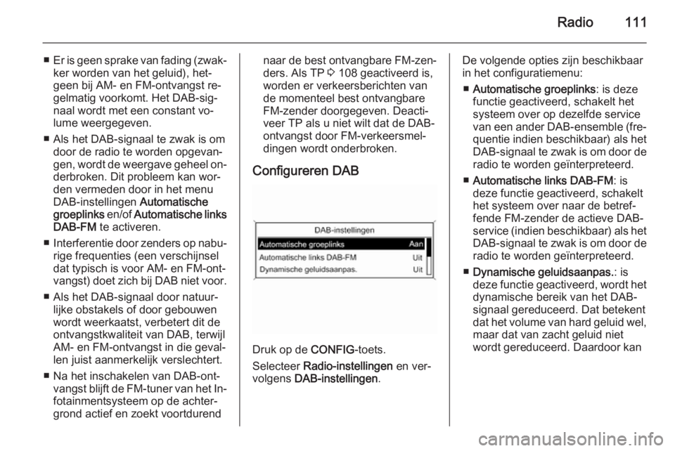 OPEL CASCADA 2014.5  Handleiding Infotainment (in Dutch) Radio111
■Er is geen sprake van fading (zwak‐
ker worden van het geluid), het‐
geen bij AM- en FM-ontvangst re‐
gelmatig voorkomt. Het DAB-sig‐
naal wordt met een constant vo‐
lume weergeg