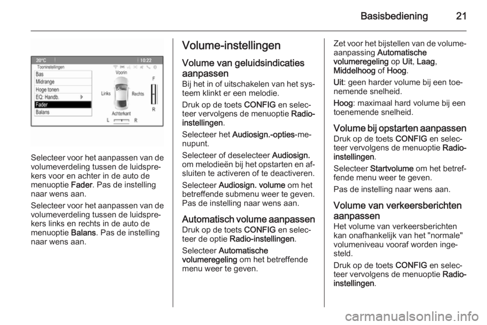 OPEL CASCADA 2014.5  Handleiding Infotainment (in Dutch) Basisbediening21
Selecteer voor het aanpassen van devolumeverdeling tussen de luidspre‐
kers voor en achter in de auto de
menuoptie  Fader. Pas de instelling
naar wens aan.
Selecteer voor het aanpas