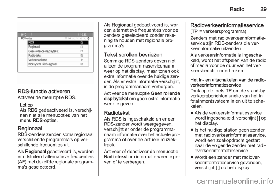 OPEL CASCADA 2014.5 Handleiding Infotainment (in Dutch) Radio29
RDS-functie activeren
Activeer de menuoptie RDS.
Let op
Als RDS gedeactiveerd is, verschij‐
nen niet alle menuopties van het
menu RDS-opties .
Regionaal
RDS-zenders zenden soms regionaal OPEL CASCADA 2014.5 Handleiding Infotainment (in Dutch) Radio29
RDS-functie activeren
Activeer de menuoptie RDS.
Let op
Als RDS gedeactiveerd is, verschij‐
nen niet alle menuopties van het
menu RDS-opties .
Regionaal
RDS-zenders zenden soms regionaal