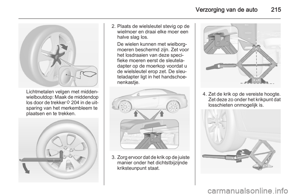 OPEL CASCADA 2014.5 Gebruikershandleiding (in Dutch) Verzorging van de auto215
Lichtmetalen velgen met midden‐
wielboutdop: Maak de middendop
los door de trekker 3 204 in de uit‐
sparing van het merkembleem te
plaatsen en te trekken.
2. Plaats de OPEL CASCADA 2014.5 Gebruikershandleiding (in Dutch) Verzorging van de auto215
Lichtmetalen velgen met midden‐
wielboutdop: Maak de middendop
los door de trekker 3 204 in de uit‐
sparing van het merkembleem te
plaatsen en te trekken.
2. Plaats de