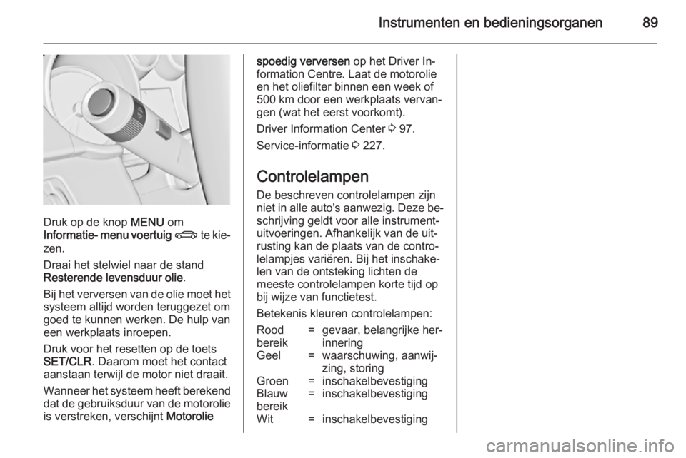 OPEL CASCADA 2014.5  Gebruikershandleiding (in Dutch) Instrumenten en bedieningsorganen89
Druk op de knop MENU om
Informatie- menu voertuig  X  te kie‐
zen.
Draai het stelwiel naar de stand
Resterende levensduur olie .
Bij het verversen van de olie moe