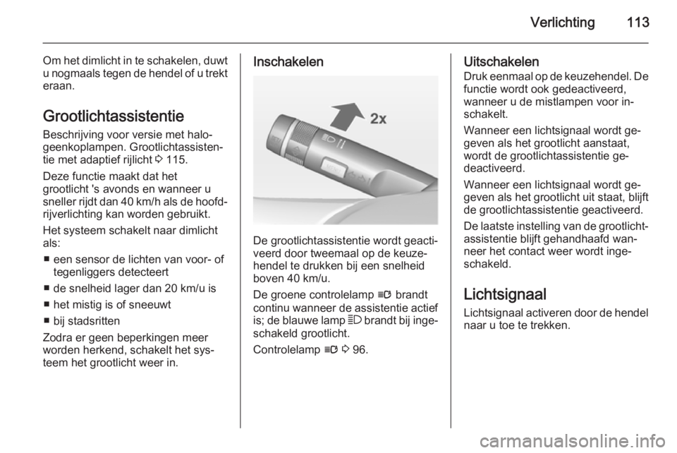 OPEL CASCADA 2015  Gebruikershandleiding (in Dutch) Verlichting113
Om het dimlicht in te schakelen, duwt
u nogmaals tegen de hendel of u trekt eraan.
Grootlichtassistentie
Beschrijving voor versie met halo‐
geenkoplampen. Grootlichtassisten‐ tie me