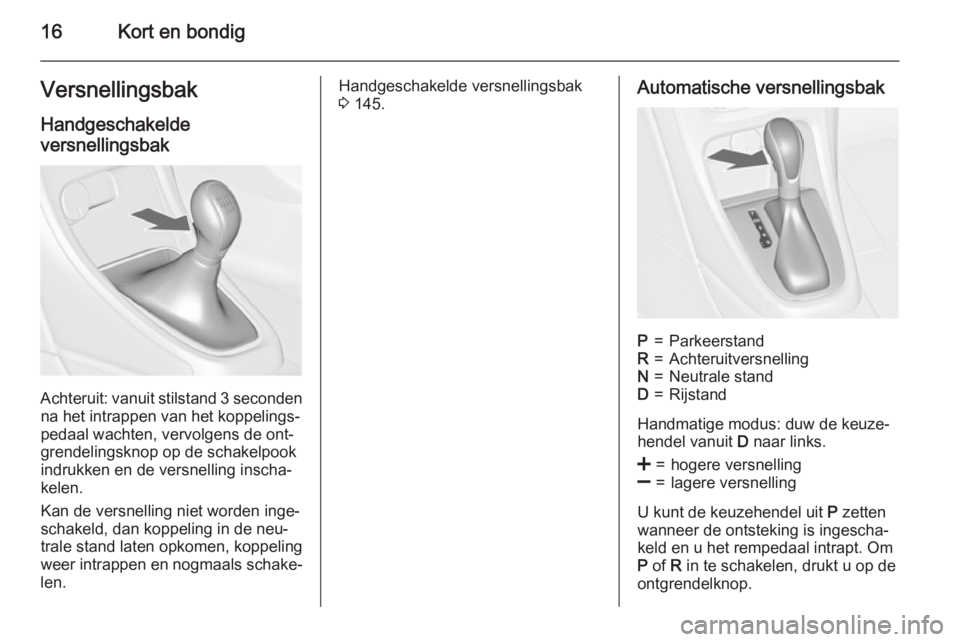 OPEL CASCADA 2015  Gebruikershandleiding (in Dutch) 16Kort en bondigVersnellingsbakHandgeschakelde
versnellingsbak
Achteruit: vanuit stilstand 3 seconden na het intrappen van het koppelings‐
pedaal wachten, vervolgens de ont‐
grendelingsknop op de 
