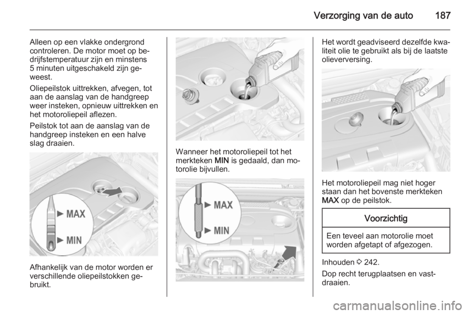 OPEL CASCADA 2015 Gebruikershandleiding (in Dutch) Verzorging van de auto187
Alleen op een vlakke ondergrond
controleren. De motor moet op be‐
drijfstemperatuur zijn en minstens
5 minuten uitgeschakeld zijn ge‐
weest.
Oliepeilstok uittrekken, afve OPEL CASCADA 2015 Gebruikershandleiding (in Dutch) Verzorging van de auto187
Alleen op een vlakke ondergrond
controleren. De motor moet op be‐
drijfstemperatuur zijn en minstens
5 minuten uitgeschakeld zijn ge‐
weest.
Oliepeilstok uittrekken, afve