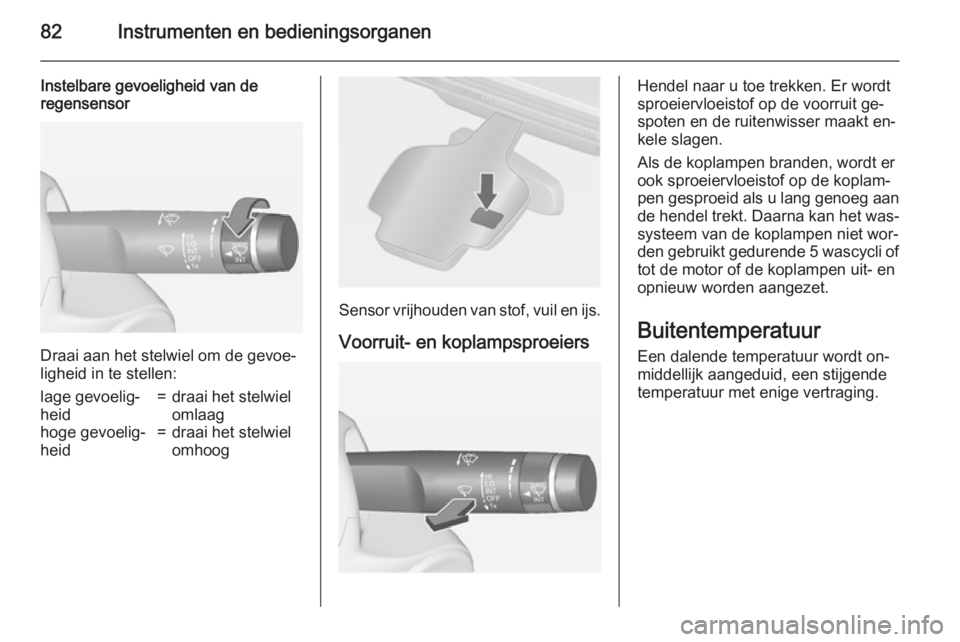 OPEL CASCADA 2015  Gebruikershandleiding (in Dutch) 82Instrumenten en bedieningsorganen
Instelbare gevoeligheid van de
regensensor
Draai aan het stelwiel om de gevoe‐
ligheid in te stellen:
lage gevoelig‐
heid=draai het stelwiel
omlaaghoge gevoelig