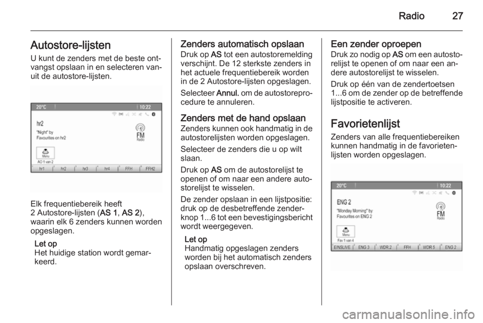 OPEL CASCADA 2015.5  Handleiding Infotainment (in Dutch) Radio27Autostore-lijsten
U kunt de zenders met de beste ont‐
vangst opslaan in en selecteren van‐
uit de autostore-lijsten.
Elk frequentiebereik heeft
2 Autostore-lijsten ( AS 1, AS 2 ),
waarin el