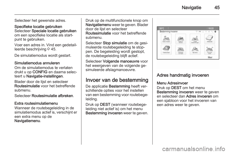 OPEL CASCADA 2015.5  Handleiding Infotainment (in Dutch) Navigatie45
Selecteer het gewenste adres.Specifieke locatie gebruiken
Selecteer  Speciale locatie gebruiken
om een specifieke locatie als start‐
punt te gebruiken.
Voer een adres in. Vind een gedeta