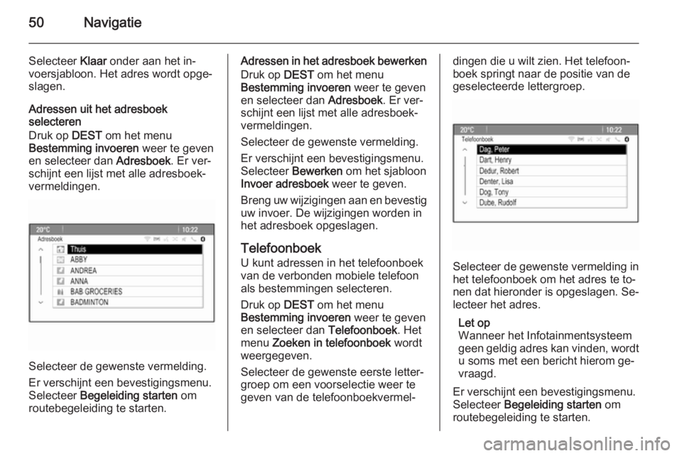 OPEL CASCADA 2015.5  Handleiding Infotainment (in Dutch) 50Navigatie
Selecteer Klaar onder aan het in‐
voersjabloon. Het adres wordt opge‐
slagen.
Adressen uit het adresboek
selecteren
Druk op  DEST om het menu
Bestemming invoeren  weer te geven
en sele