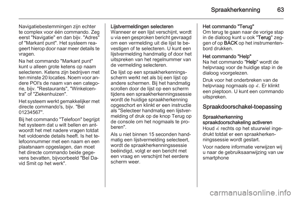 OPEL CASCADA 2015.5  Handleiding Infotainment (in Dutch) Spraakherkenning63
Navigatiebestemmingen zijn echter
te complex voor één commando. Zeg
eerst "Navigatie" en dan bijv. "Adres"
of "Markant punt". Het systeem rea‐
geert hier
