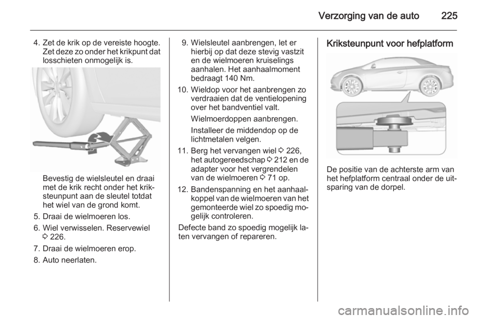 OPEL CASCADA 2015.5 Gebruikershandleiding (in Dutch) Verzorging van de auto225
4.Zet de krik op de vereiste hoogte.
Zet deze zo onder het krikpunt dat losschieten onmogelijk is.
Bevestig de wielsleutel en draai
met de krik recht onder het krik‐
steunp OPEL CASCADA 2015.5 Gebruikershandleiding (in Dutch) Verzorging van de auto225
4.Zet de krik op de vereiste hoogte.
Zet deze zo onder het krikpunt dat losschieten onmogelijk is.
Bevestig de wielsleutel en draai
met de krik recht onder het krik‐
steunp