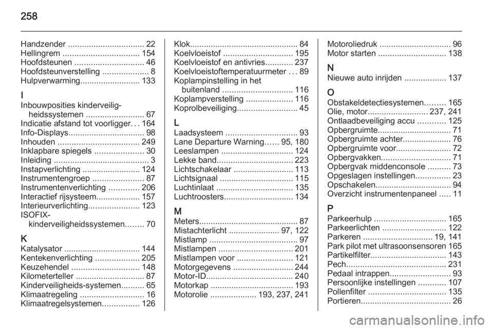 OPEL CASCADA 2015.5  Gebruikershandleiding (in Dutch) 258
Handzender ................................. 22
Hellingrem  ................................. 154
Hoofdsteunen  .............................. 46
Hoofdsteunverstelling  ....................8
Hulpv